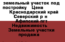земельный участок под постройку › Цена ­ 1 500 000 - Краснодарский край, Северский р-н, Афипский пгт Недвижимость » Земельные участки продажа   